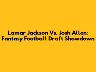 Lamar Jackson Vs. Josh Allen: Fantasy Football Draft Showdown