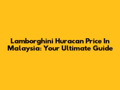 Lamborghini Huracan Price In Malaysia: Your Ultimate Guide