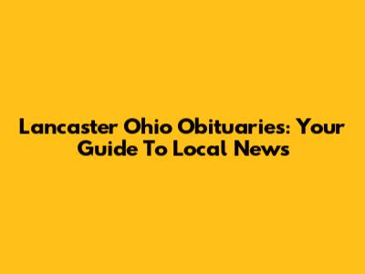 Lancaster Ohio Obituaries: Your Guide To Local News