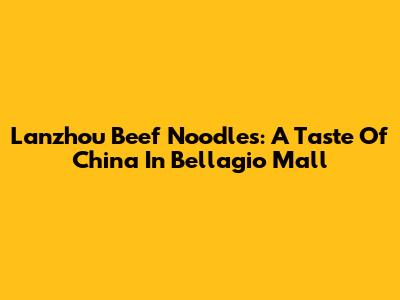 Lanzhou Beef Noodles: A Taste Of China In Bellagio Mall