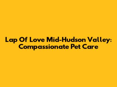Lap Of Love Mid-Hudson Valley: Compassionate Pet Care