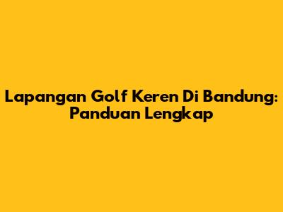 Lapangan Golf Keren Di Bandung: Panduan Lengkap
