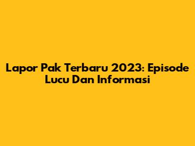 Lapor Pak Terbaru 2023: Episode Lucu Dan Informasi