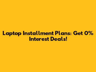 Laptop Installment Plans: Get 0% Interest Deals!