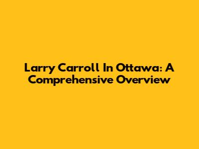 Larry Carroll In Ottawa: A Comprehensive Overview