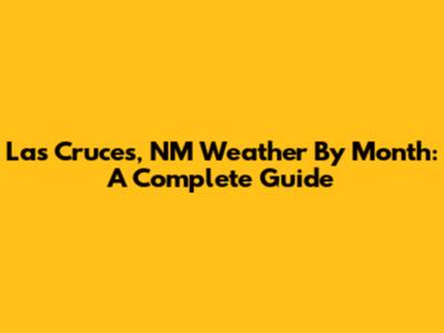 Las Cruces, NM Weather By Month: A Complete Guide