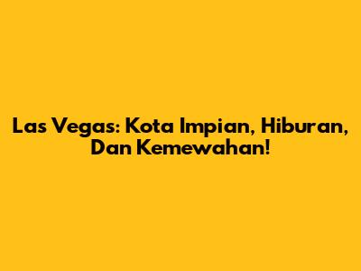 Las Vegas: Kota Impian, Hiburan, Dan Kemewahan!