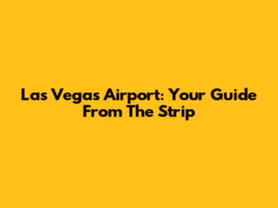 Las Vegas Airport: Your Guide From The Strip