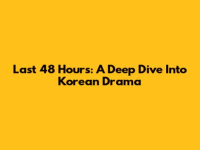 Last 48 Hours: A Deep Dive Into Korean Drama