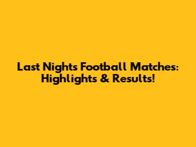 Last Night's Football Matches: Highlights & Results!