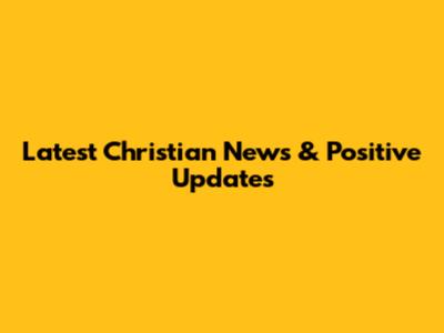 Latest Christian News & Positive Updates