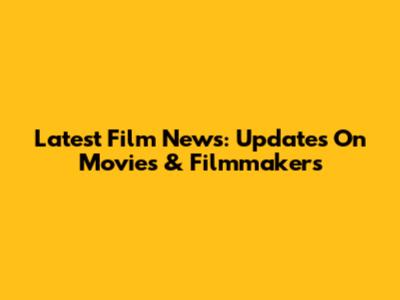 Latest Film News: Updates On Movies & Filmmakers