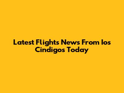 Latest Flights News From Ios Cindigos Today
