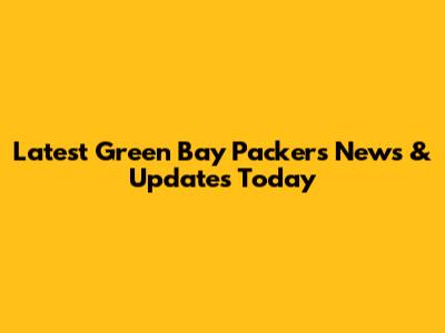 Latest Green Bay Packers News & Updates Today