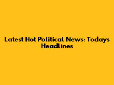 Latest Hot Political News: Today's Headlines