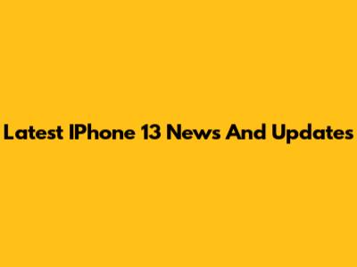 Latest IPhone 13 News And Updates