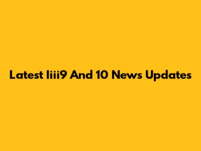 Latest Iiii9 And 10 News Updates