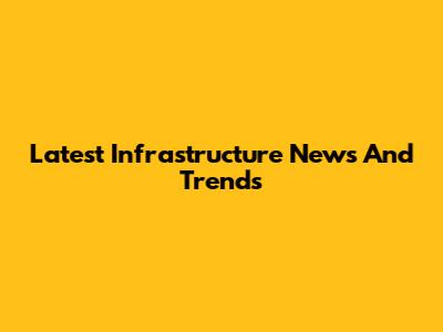 Latest Infrastructure News And Trends