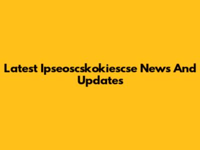 Latest Ipseoscskokiescse News And Updates