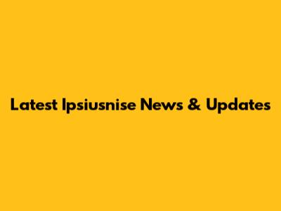 Latest Ipsiusnise News & Updates