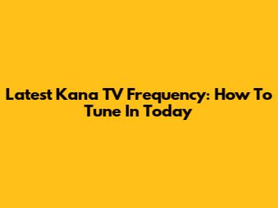 Latest Kana TV Frequency: How To Tune In Today