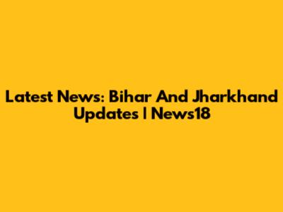 Latest News: Bihar And Jharkhand Updates | News18