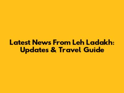 Latest News From Leh Ladakh: Updates & Travel Guide