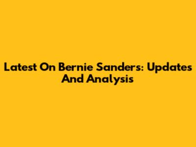 Latest On Bernie Sanders: Updates And Analysis