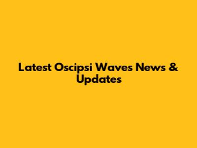 Latest Oscipsi Waves News & Updates
