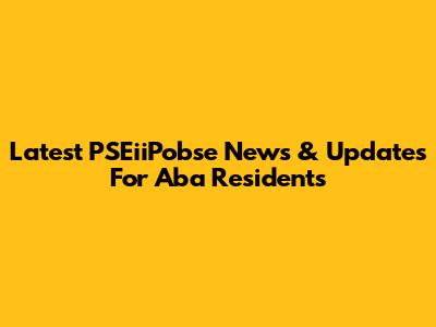 Latest PSEiiPobse News & Updates For Aba Residents