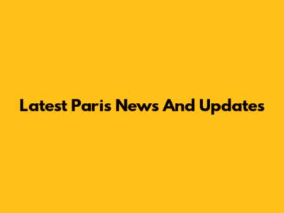 Latest Paris News And Updates