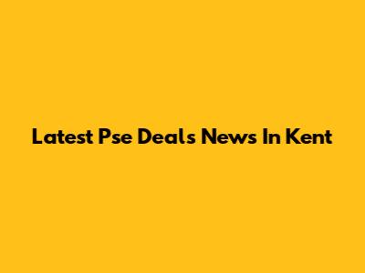 Latest Pse Deals News In Kent