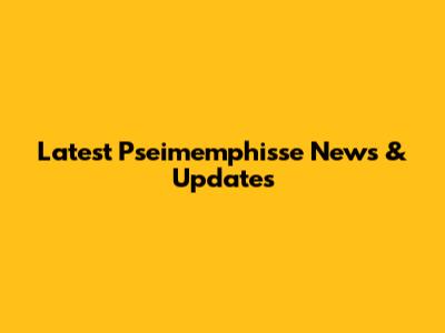 Latest Pseimemphisse News & Updates