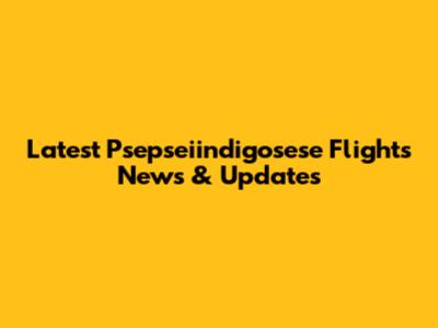 Latest Psepseiindigosese Flights News & Updates