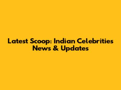 Latest Scoop: Indian Celebrities News & Updates
