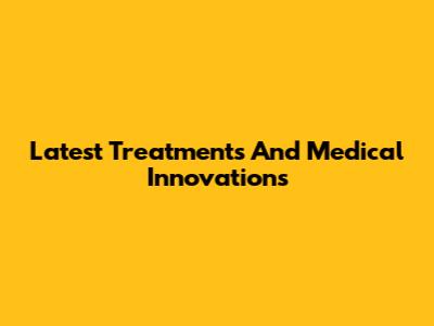 Latest Treatments And Medical Innovations