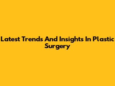 Latest Trends And Insights In Plastic Surgery