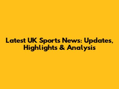 Latest UK Sports News: Updates, Highlights & Analysis