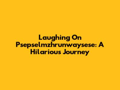 Laughing On Psepselmzhrunwaysese: A Hilarious Journey