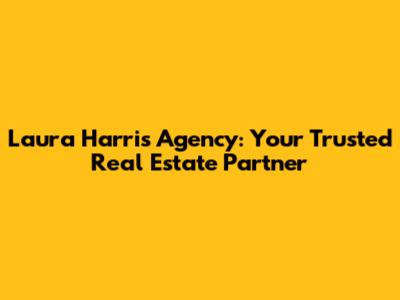 Laura Harris Agency: Your Trusted Real Estate Partner