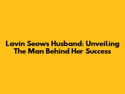 Lavin Seow's Husband: Unveiling The Man Behind Her Success