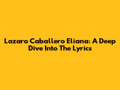Lazaro Caballero Eliana: A Deep Dive Into The Lyrics