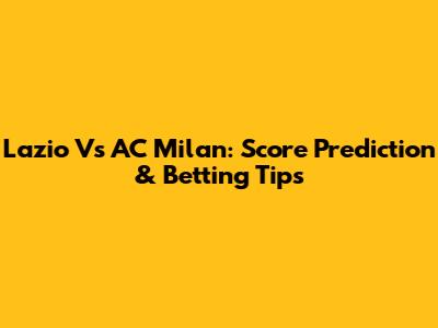 Lazio Vs AC Milan: Score Prediction & Betting Tips