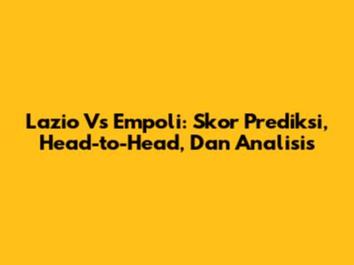 Lazio Vs Empoli: Skor Prediksi, Head-to-Head, Dan Analisis