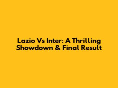 Lazio Vs Inter: A Thrilling Showdown & Final Result