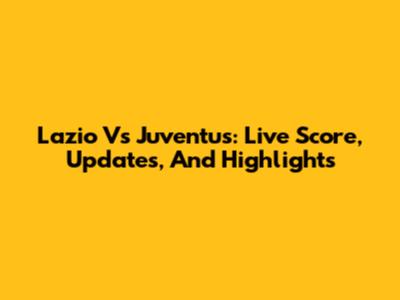 Lazio Vs Juventus: Live Score, Updates, And Highlights