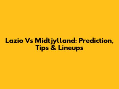 Lazio Vs Midtjylland: Prediction, Tips & Lineups