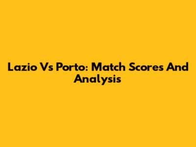 Lazio Vs Porto: Match Scores And Analysis