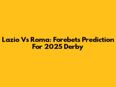 Lazio Vs Roma: Forebet's Prediction For 2025 Derby