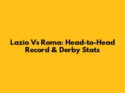 Lazio Vs Roma: Head-to-Head Record & Derby Stats